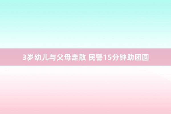 3岁幼儿与父母走散 民警15分钟助团圆