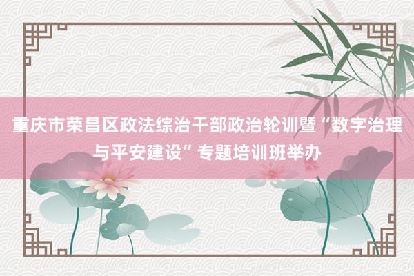 重庆市荣昌区政法综治干部政治轮训暨“数字治理与平安建设”专题培训班举办