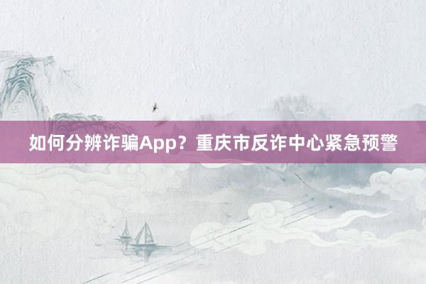 如何分辨诈骗App?重庆市反诈中心紧急预警