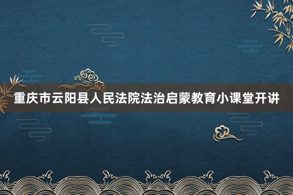 重庆市云阳县人民法院法治启蒙教育小课堂开讲