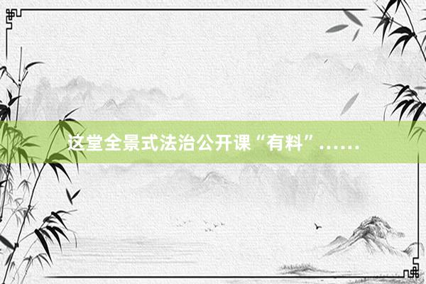 这堂全景式法治公开课“有料”……