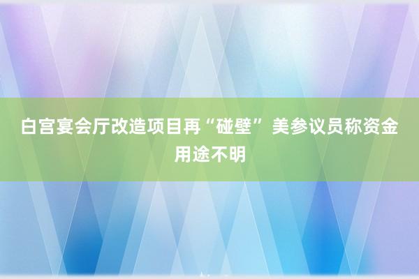白宫宴会厅改造项目再“碰壁” 　美参议员称资金用途不明