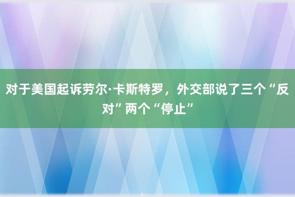 对于美国起诉劳尔·卡斯特罗，外交部说了三个“反对”两个“停止”