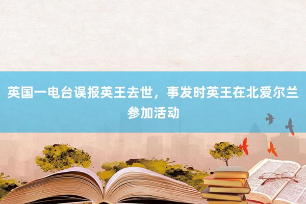 英国一电台误报英王去世，事发时英王在北爱尔兰参加活动
