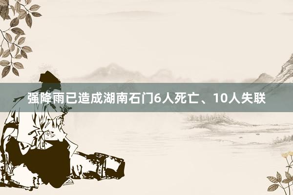 强降雨已造成湖南石门6人死亡、10人失联