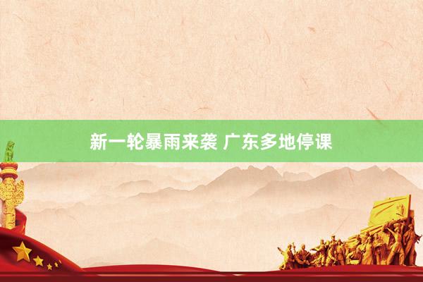 新一轮暴雨来袭 广东多地停课