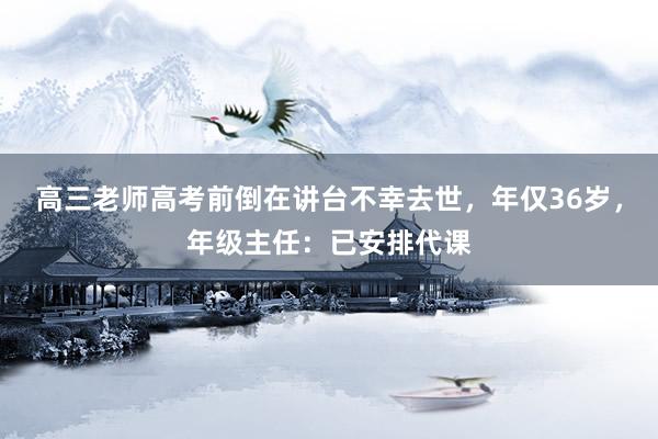 高三老师高考前倒在讲台不幸去世，年仅36岁，年级主任：已安排代课