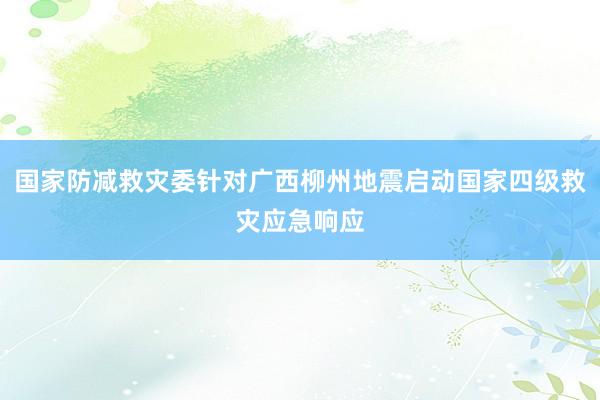 国家防减救灾委针对广西柳州地震启动国家四级救灾应急响应