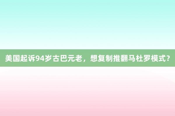 美国起诉94岁古巴元老，想复制推翻马杜罗模式？