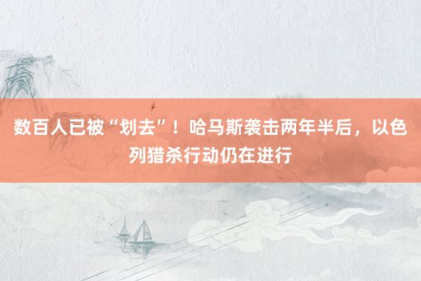 数百人已被“划去”！哈马斯袭击两年半后，以色列猎杀行动仍在进行