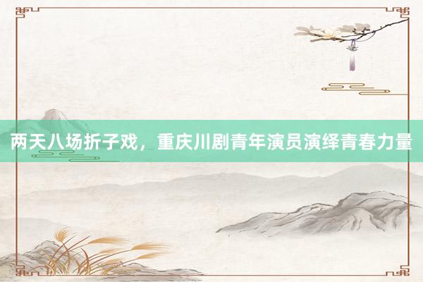 两天八场折子戏，重庆川剧青年演员演绎青春力量
