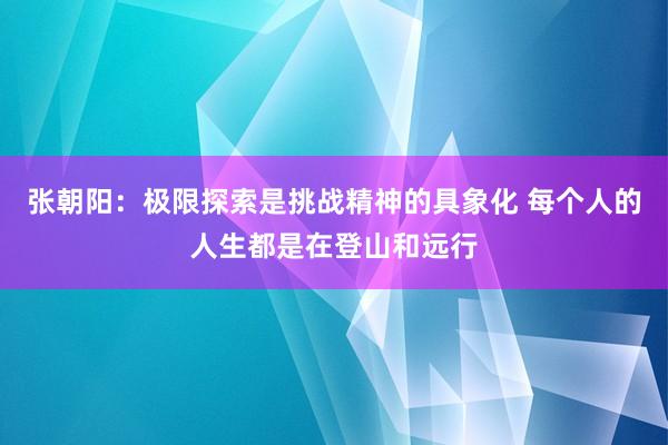 张朝阳：极限探索是挑战精神的具象化 每个人的人生都是在登山和远行