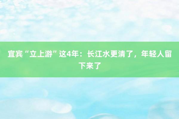 宜宾“立上游”这4年：长江水更清了，年轻人留下来了