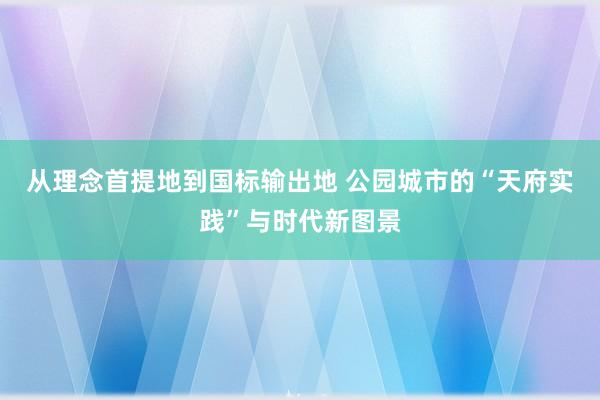 从理念首提地到国标输出地 公园城市的“天府实践”与时代新图景
