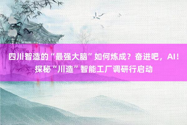 四川智造的“最强大脑”如何炼成？奋进吧，AI！探秘“川造”智能工厂调研行启动