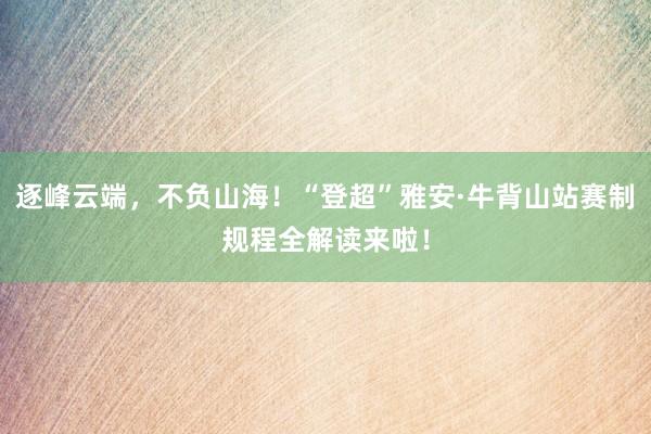 逐峰云端，不负山海！“登超”雅安·牛背山站赛制规程全解读来啦！
