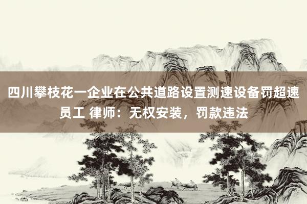 四川攀枝花一企业在公共道路设置测速设备罚超速员工 律师：无权安装，罚款违法