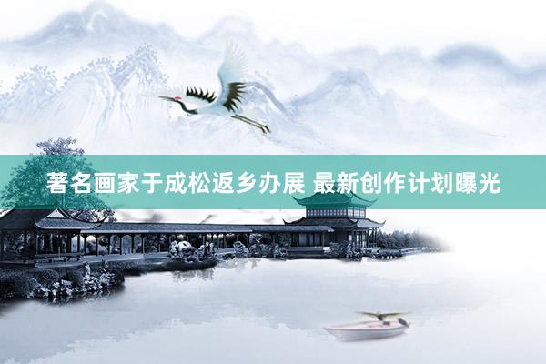 著名画家于成松返乡办展 最新创作计划曝光