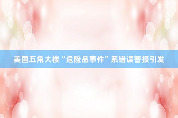 美国五角大楼“危险品事件”系错误警报引发