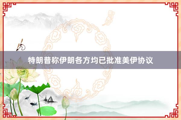 特朗普称伊朗各方均已批准美伊协议