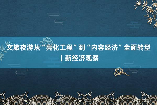 文旅夜游从“亮化工程”到“内容经济”全面转型｜新经济观察