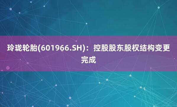 玲珑轮胎(601966.SH)：控股股东股权结构变更完成