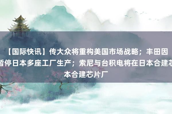 【国际快讯】传大众将重构美国市场战略；丰田因台风暂停日本多座工厂生产；索尼与台积电将在日本合建芯片厂