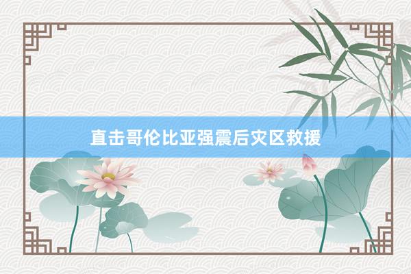 直击哥伦比亚强震后灾区救援