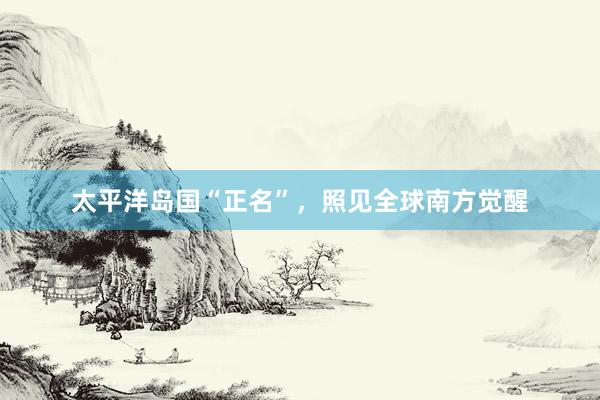 太平洋岛国“正名”，照见全球南方觉醒