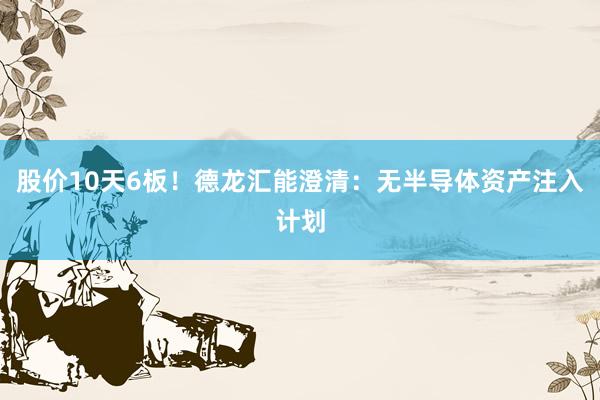 股价10天6板！德龙汇能澄清：无半导体资产注入计划