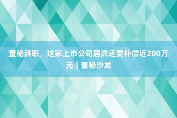 董秘辞职，这家上市公司居然还要补偿近200万元｜董秘沙龙