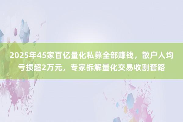 2025年45家百亿量化私募全部赚钱，散户人均亏损超2万元，专家拆解量化交易收割套路