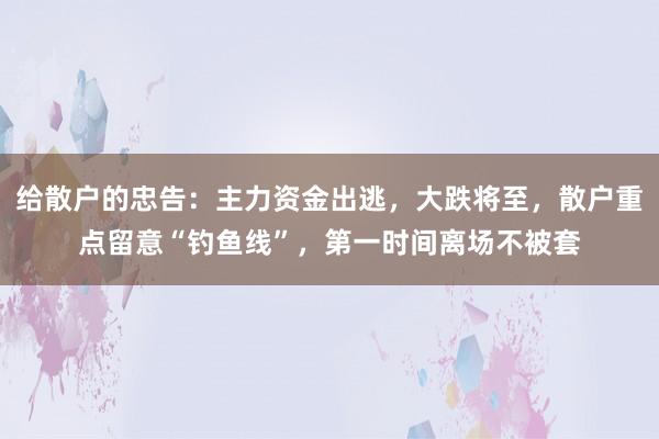 给散户的忠告：主力资金出逃，大跌将至，散户重点留意“钓鱼线”，第一时间离场不被套