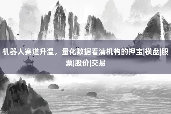 机器人赛道升温，量化数据看清机构的押宝|横盘|股票|股价|交易