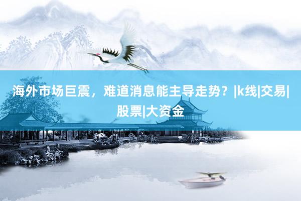 海外市场巨震，难道消息能主导走势？|k线|交易|股票|大资金