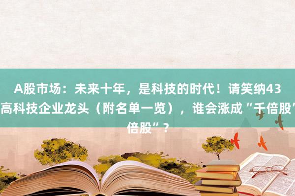 A股市场：未来十年，是科技的时代！请笑纳43只高科技企业龙头（附名单一览），谁会涨成“千倍股”？