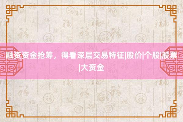 融资资金抢筹，得看深层交易特征|股价|个股|股票|大资金