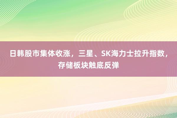 日韩股市集体收涨，三星、SK海力士拉升指数，存储板块触底反弹
