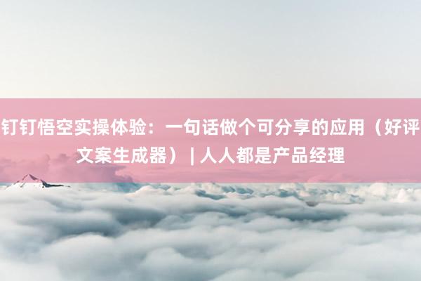 钉钉悟空实操体验：一句话做个可分享的应用（好评文案生成器） | 人人都是产品经理