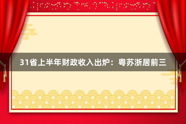 31省上半年财政收入出炉：粤苏浙居前三