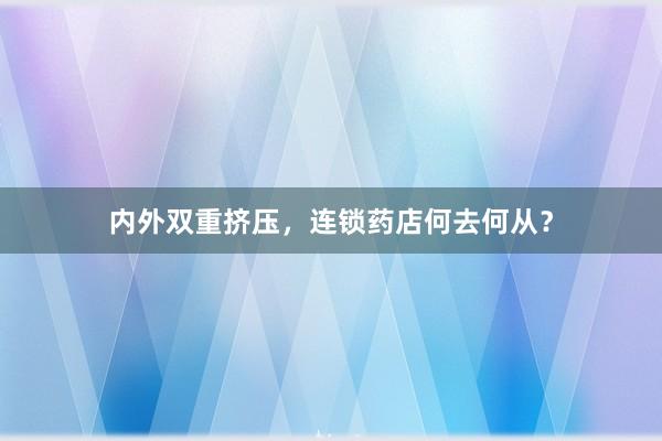 内外双重挤压，连锁药店何去何从？