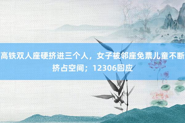高铁双人座硬挤进三个人，女子被邻座免票儿童不断挤占空间；12306回应