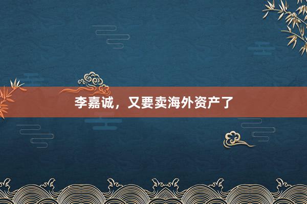 李嘉诚，又要卖海外资产了