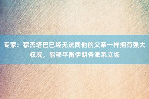 专家：穆杰塔巴已经无法同他的父亲一样拥有强大权威，能够平衡伊朗各派系立场