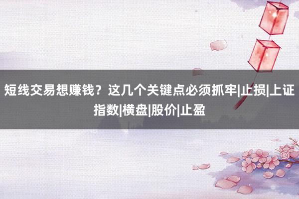 短线交易想赚钱？这几个关键点必须抓牢|止损|上证指数|横盘|股价|止盈