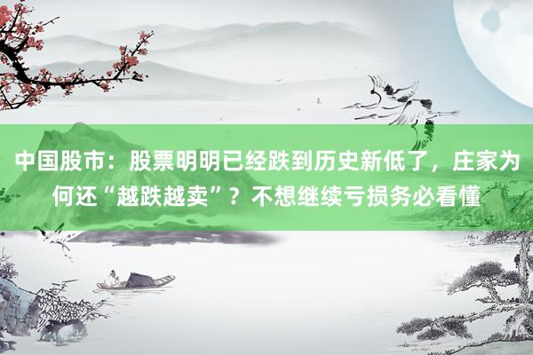 中国股市：股票明明已经跌到历史新低了，庄家为何还“越跌越卖”？不想继续亏损务必看懂