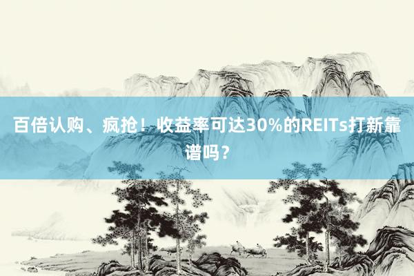 百倍认购、疯抢！收益率可达30%的REITs打新靠谱吗？