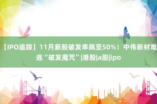 【IPO追踪】11月新股破发率飙至50%！中伟新材难逃“破发魔咒”|港股|a股|ipo