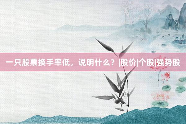 一只股票换手率低，说明什么？|股价|个股|强势股