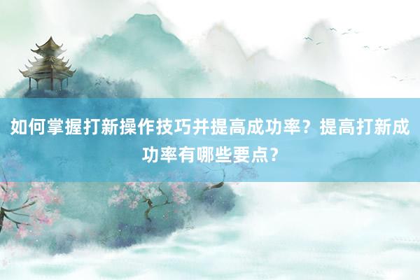 如何掌握打新操作技巧并提高成功率？提高打新成功率有哪些要点？